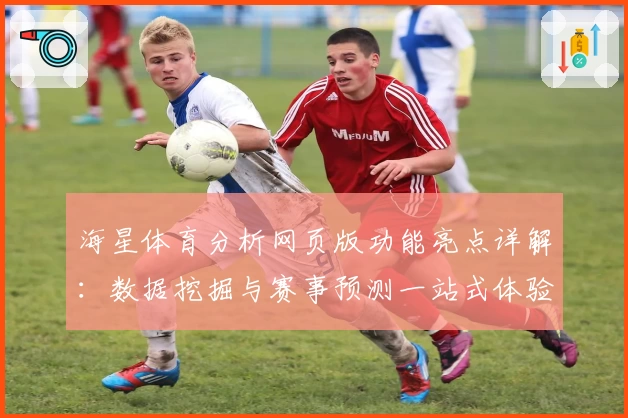 海星体育分析网页版功能亮点详解：数据挖掘与赛事预测一站式体验