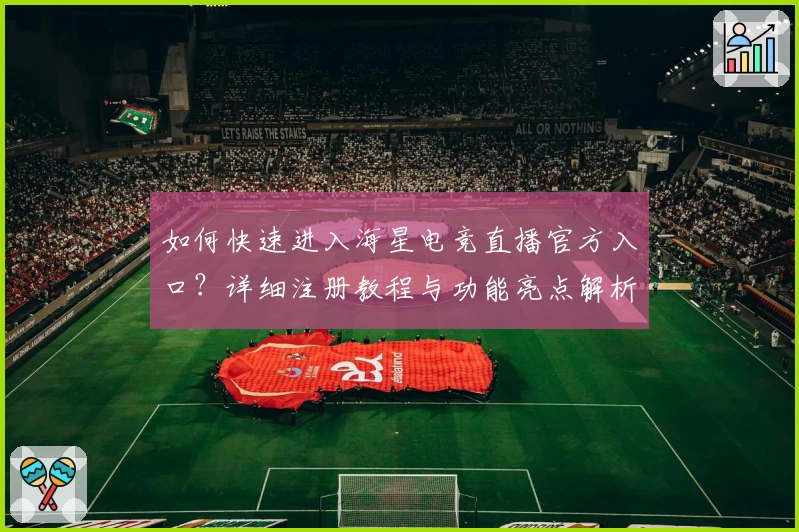 如何快速进入海星电竞直播官方入口?详细注册教程与功能亮点解析