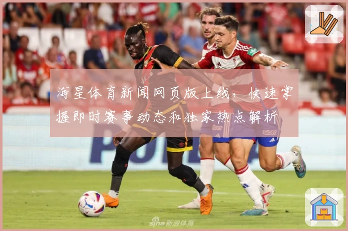 海星体育新闻网页版上线，快速掌握即时赛事动态和独家热点解析