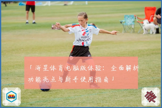 「海星体育电脑版体验：全面解析功能亮点与新手使用指南」