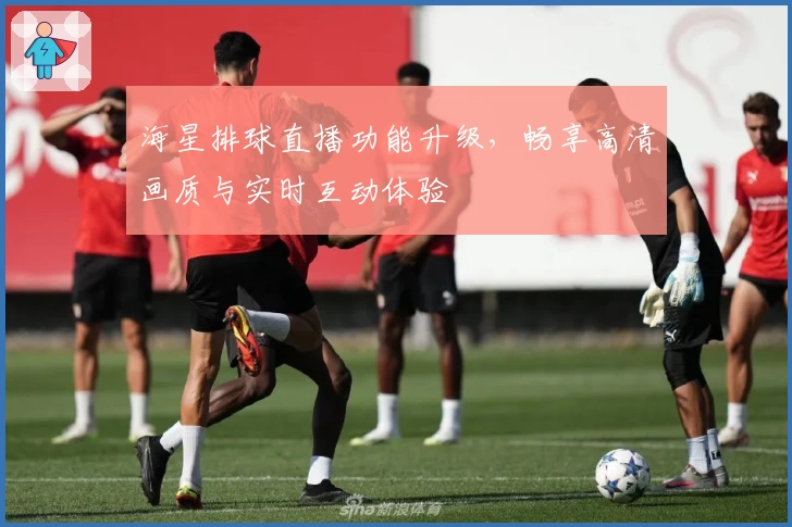 海星排球直播功能升级，畅享高清画质与实时互动体验