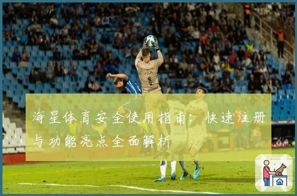 海星体育安全使用指南：快速注册与功能亮点全面解析
