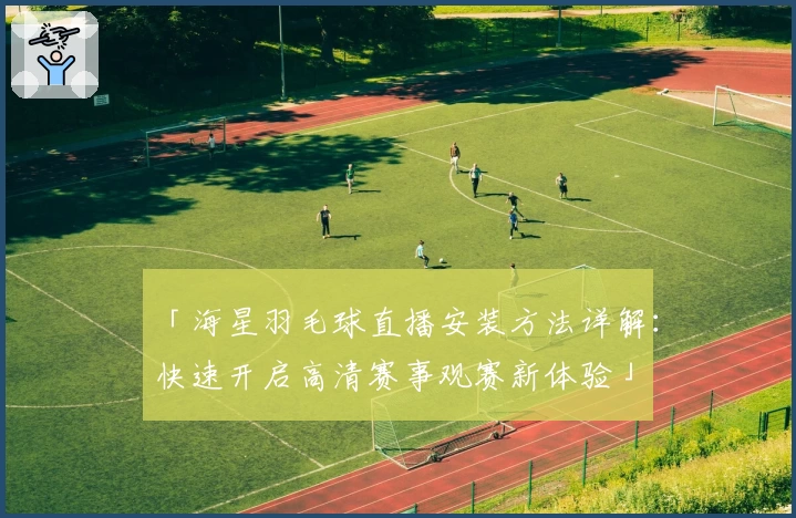 「海星羽毛球直播安装方法详解：快速开启高清赛事观赛新体验」
