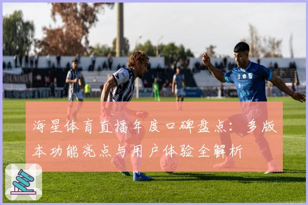 海星体育直播年度口碑盘点：多版本功能亮点与用户体验全解析