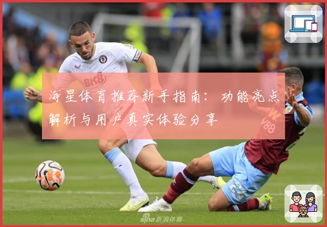 海星体育推荐新手指南：功能亮点解析与用户真实体验分享