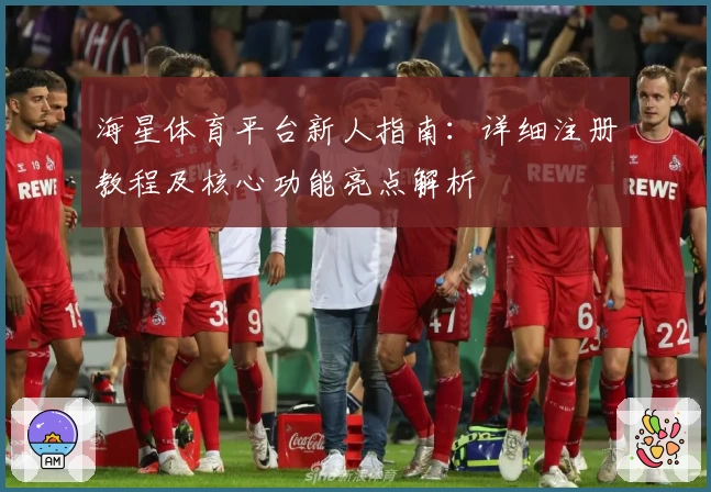 海星体育平台新人指南：详细注册教程及核心功能亮点解析