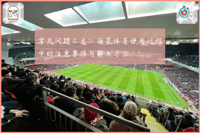 常见问题汇总：海星体育使用过程中的注意事项与解决方法
