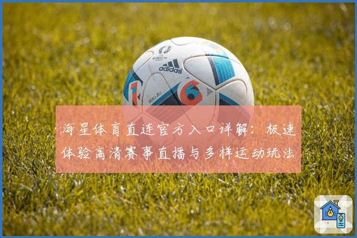 海星体育直连官方入口详解：极速体验高清赛事直播与多样运动玩法