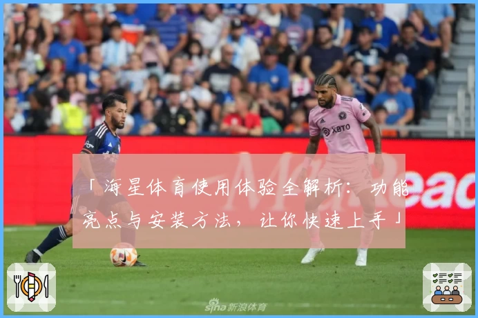 「海星体育使用体验全解析：功能亮点与安装方法，让你快速上手」