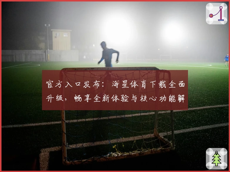 官方入口发布：海星体育下载全面升级，畅享全新体验与核心功能解析