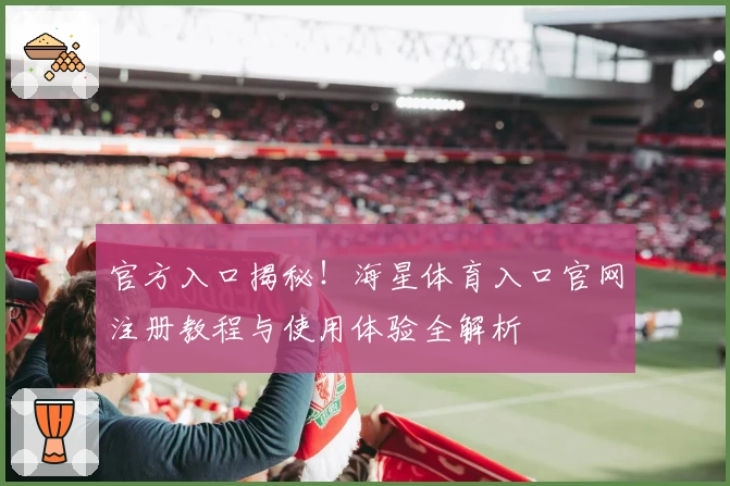 官方入口揭秘！海星体育入口官网注册教程与使用体验全解析