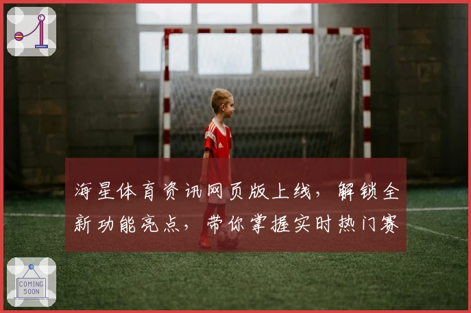 海星体育资讯网页版上线，解锁全新功能亮点，带你掌握实时热门赛事动态