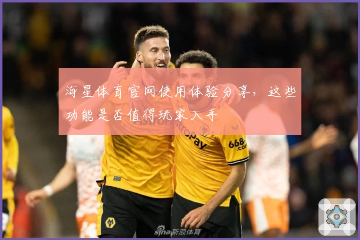 海星体育官网使用体验分享，这些功能是否值得玩家入手