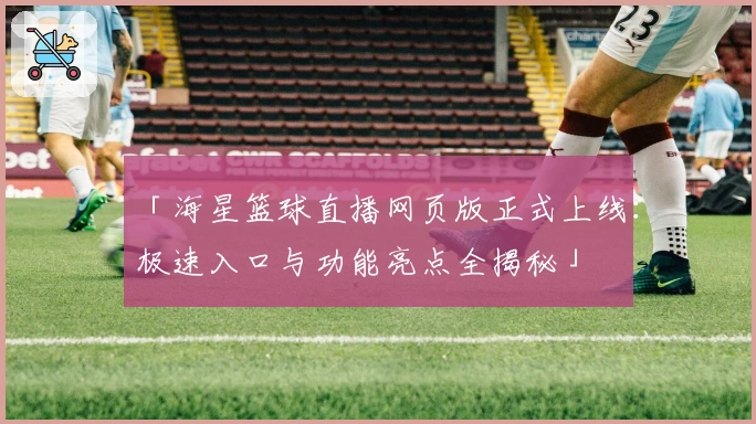 「海星篮球直播网页版正式上线:极速入口与功能亮点全揭秘」