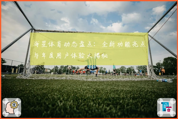 海星体育动态盘点：全新功能亮点与年度用户体验大揭秘