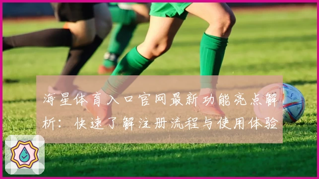 海星体育入口官网最新功能亮点解析：快速了解注册流程与使用体验