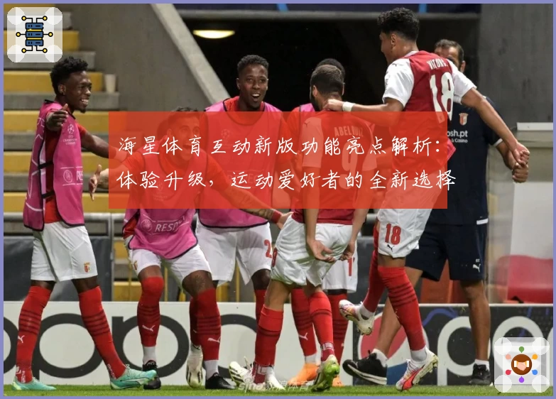 海星体育互动新版功能亮点解析：体验升级，运动爱好者的全新选择