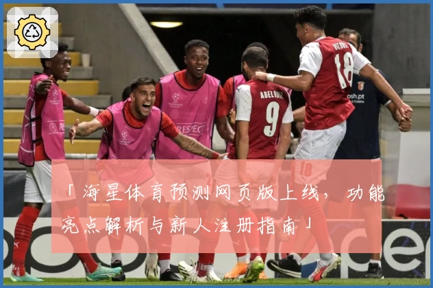 「海星体育预测网页版上线，功能亮点解析与新人注册指南」