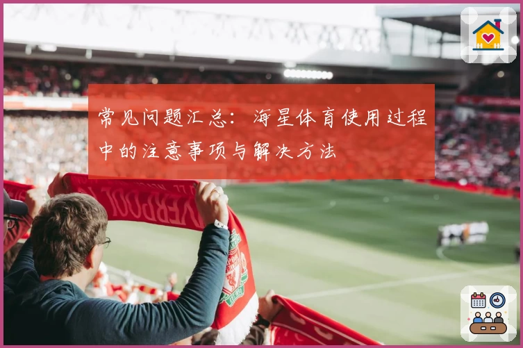 常见问题汇总：海星体育使用过程中的注意事项与解决方法