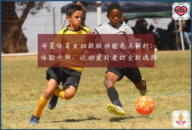 海星体育互动新版功能亮点解析：体验升级，运动爱好者的全新选择