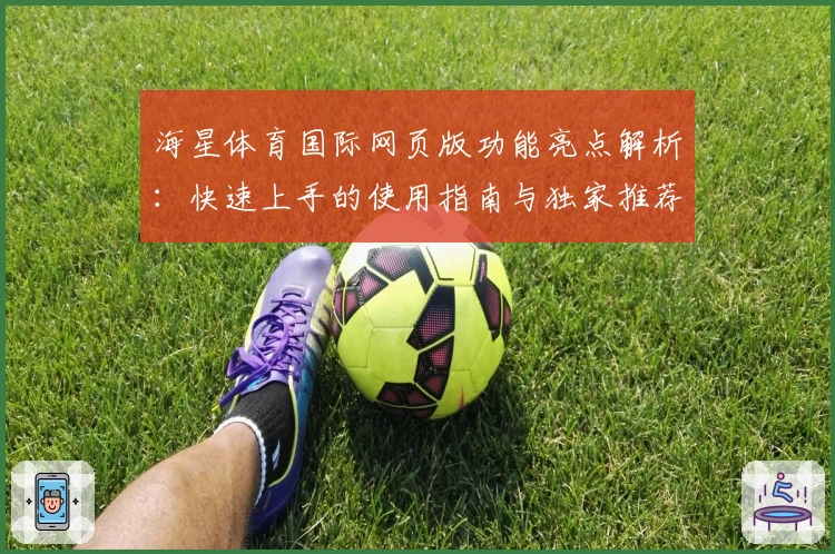 海星体育国际网页版功能亮点解析：快速上手的使用指南与独家推荐