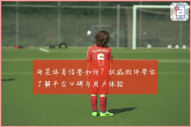 海星体育信誉如何？权威测评带你了解平台口碑与用户体验