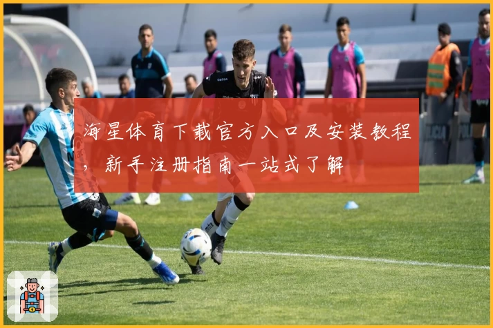 海星体育下载官方入口及安装教程,新手注册指南一站式了解