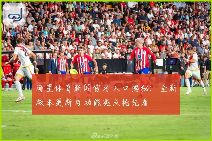 海星体育新闻官方入口揭秘：全新版本更新与功能亮点抢先看