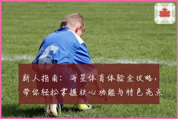 新人指南：海星体育体验全攻略，带你轻松掌握核心功能与特色亮点