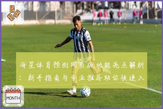 海星体育预测网页版功能亮点解析：新手指南与专业推荐助你快速入门