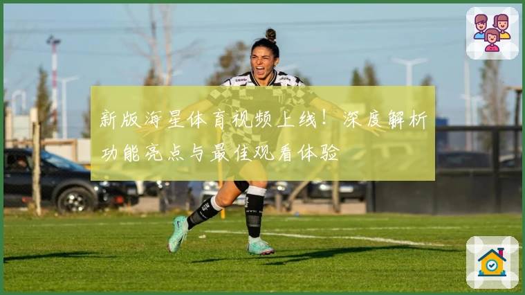 新版海星体育视频上线！深度解析功能亮点与最佳观看体验