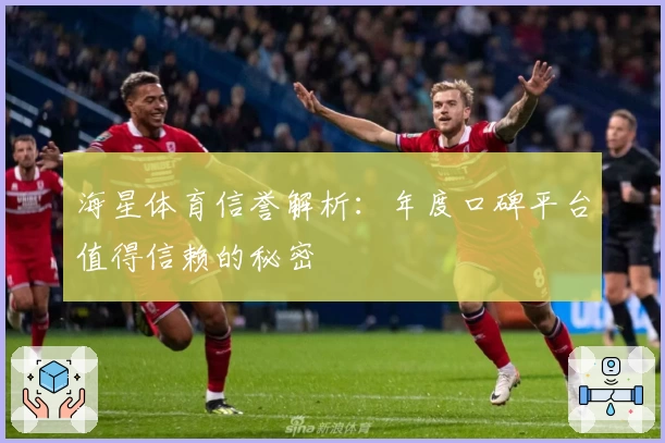 海星体育信誉解析：年度口碑平台值得信赖的秘密