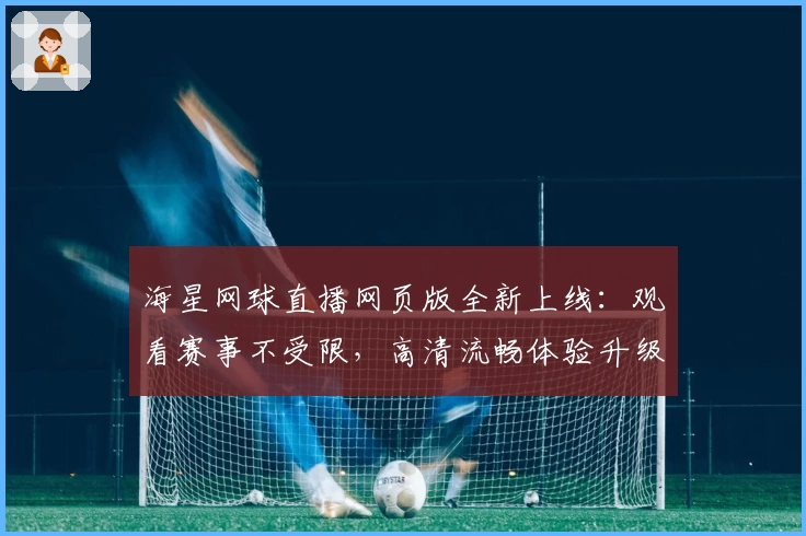 海星网球直播网页版全新上线:观看赛事不受限,高清流畅体验升级