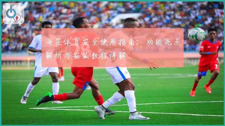 海星体育安全使用指南:功能亮点解析与安装教程详解