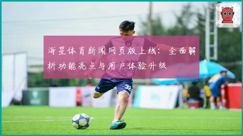 海星体育新闻网页版上线：全面解析功能亮点与用户体验升级