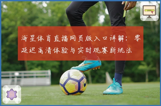 海星体育直播网页版入口详解：零延迟高清体验与实时观赛新玩法
