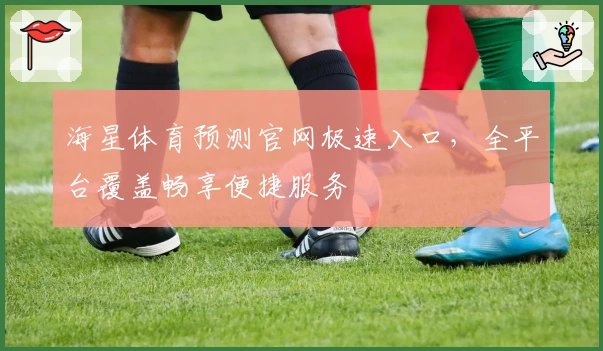 海星体育预测官网极速入口，全平台覆盖畅享便捷服务