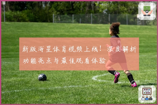 新版海星体育视频上线！深度解析功能亮点与最佳观看体验