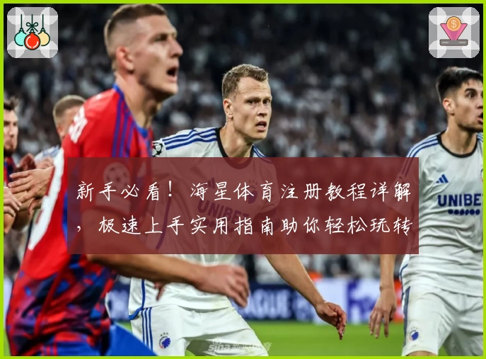 新手必看！海星体育注册教程详解，极速上手实用指南助你轻松玩转完整功能