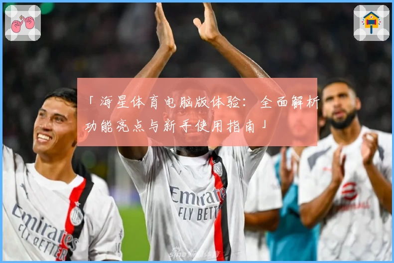 「海星体育电脑版体验：全面解析功能亮点与新手使用指南」
