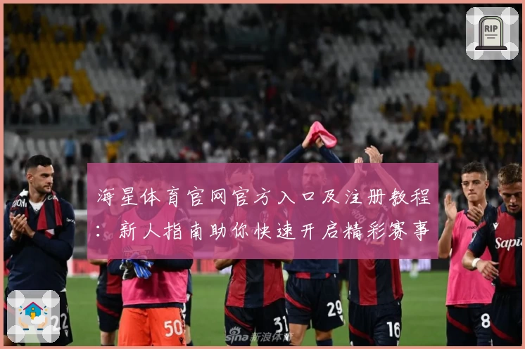 海星体育官网官方入口及注册教程：新人指南助你快速开启精彩赛事旅程