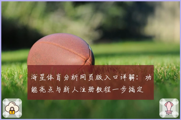 海星体育分析网页版入口详解:功能亮点与新人注册教程一步搞定