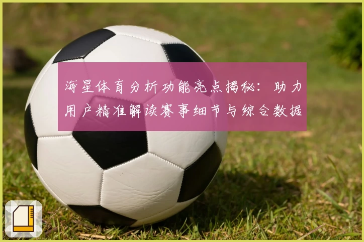 海星体育分析功能亮点揭秘：助力用户精准解读赛事细节与综合数据