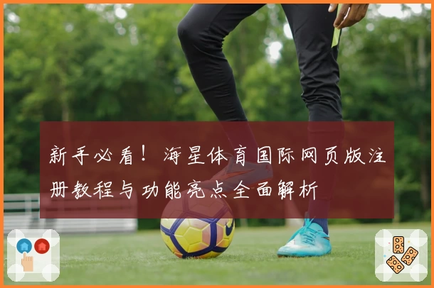 新手必看！海星体育国际网页版注册教程与功能亮点全面解析