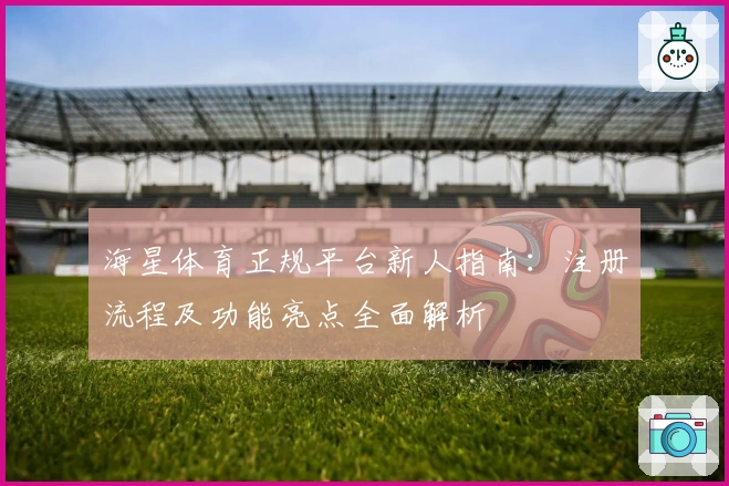 海星体育正规平台新人指南：注册流程及功能亮点全面解析