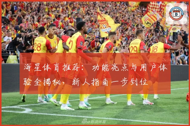 海星体育推荐：功能亮点与用户体验全揭秘，新人指南一步到位