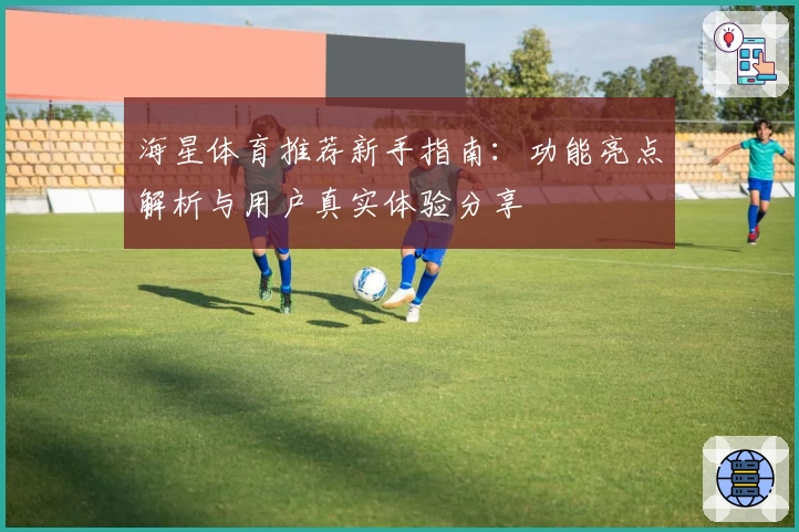 海星体育推荐新手指南：功能亮点解析与用户真实体验分享