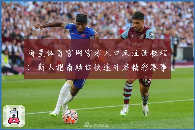 海星体育官网官方入口及注册教程：新人指南助你快速开启精彩赛事旅程