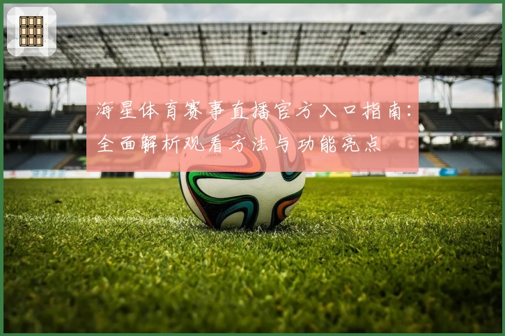 海星体育赛事直播官方入口指南:全面解析观看方法与功能亮点