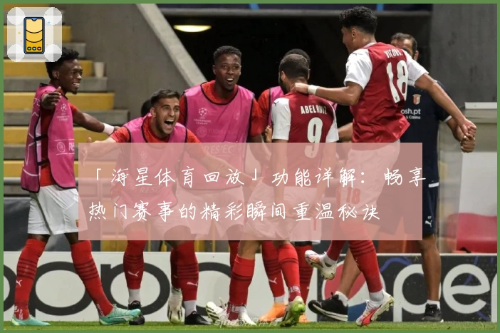 「海星体育回放」功能详解：畅享热门赛事的精彩瞬间重温秘诀